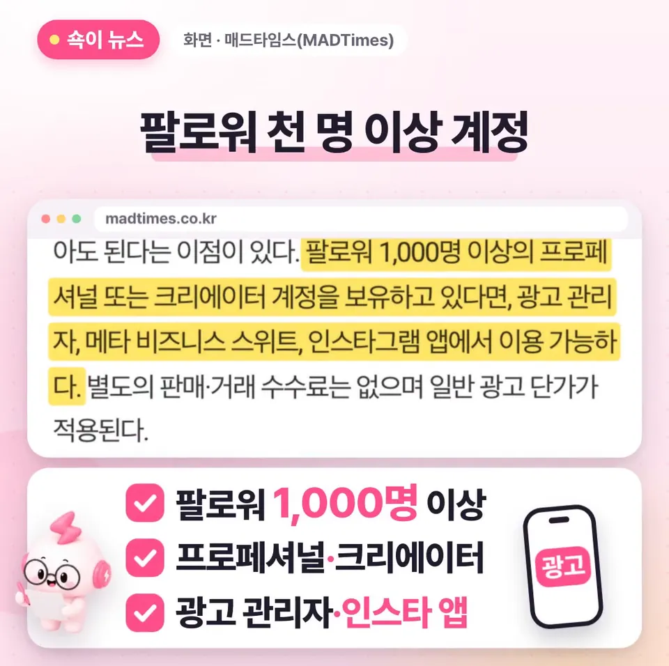 쇽이 뉴스 화면: 그럼 누가 쓸 수 있을까요? 팔로워 천 명 이상인 프로페셔널이나 크리에이터 계정이면 되고, 광고 관리자뿐 아니라 휴대폰 인스타 앱에서도 바로 걸 수 있어요.